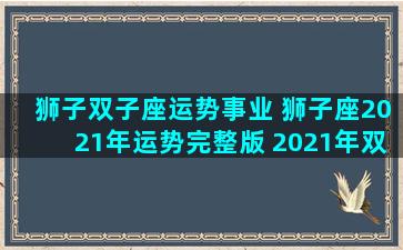 狮子双子座运势事业 狮子座2021年运势完整版 2021年双子座全年运势详解